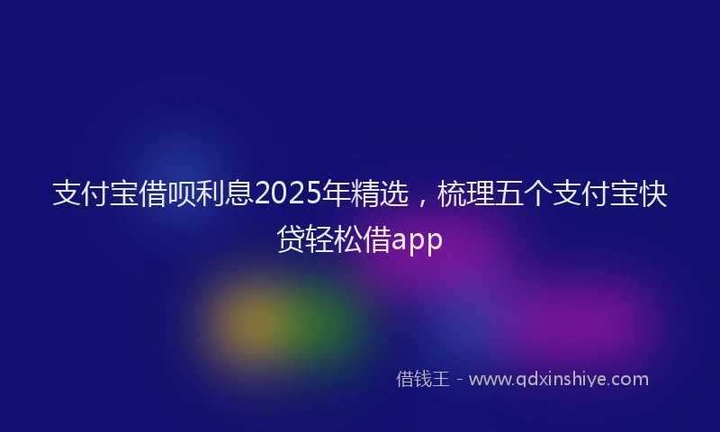 支付宝借呗利息2025年精选，梳理五个支付宝快贷轻松借app