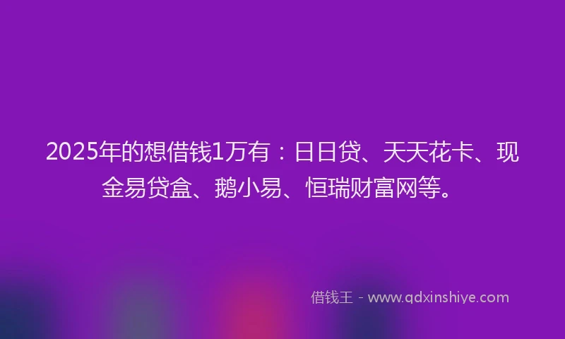 2025年的想借钱1万有：日日贷、天天花卡、现金易贷盒、鹅小易、恒瑞财富网等。