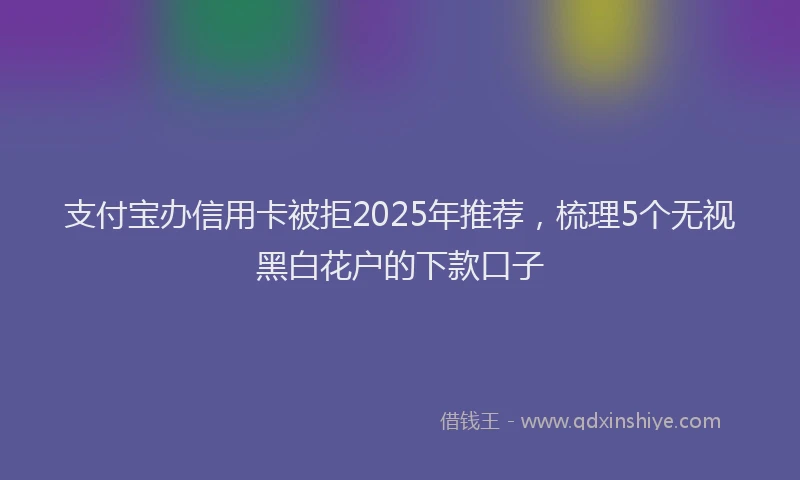支付宝办信用卡被拒2025年推荐，梳理5个无视黑白花户的下款口子