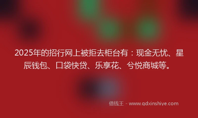 2025年的招行网上被拒去柜台有：现金无忧、星辰钱包、口袋快贷、乐享花、兮悦商城等。