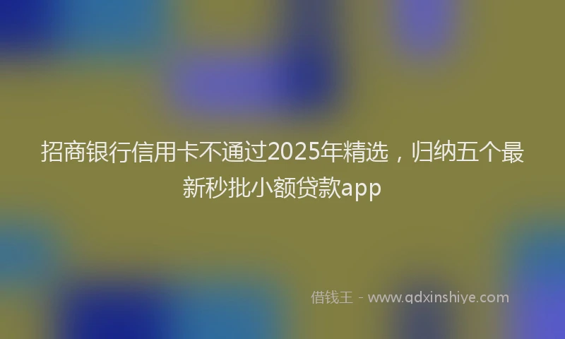 招商银行信用卡不通过2025年精选，归纳五个最新秒批小额贷款app