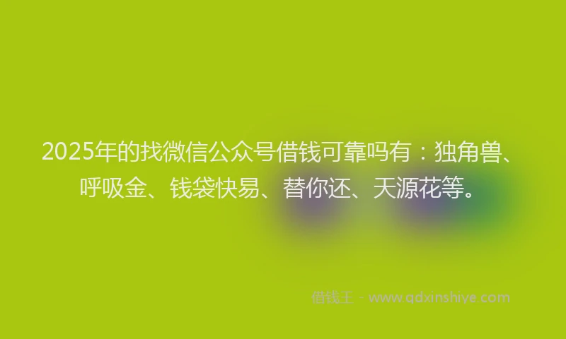 2025年的找微信公众号借钱可靠吗有：独角兽、呼吸金、钱袋快易、替你还、天源花等。