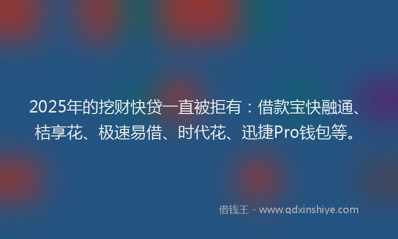2025年的挖财快贷一直被拒有：借款宝快融通、桔享花、极速易借、时代花、迅捷Pro钱包等。