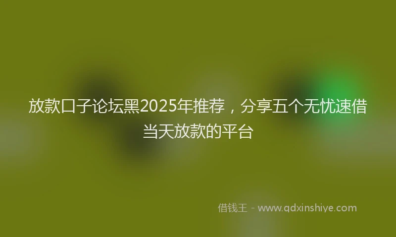 放款口子论坛黑2025年推荐，分享五个无忧速借当天放款的平台