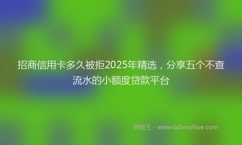 招商信用卡多久被拒2025年精选，分享五个不查流水的小额度贷款平台