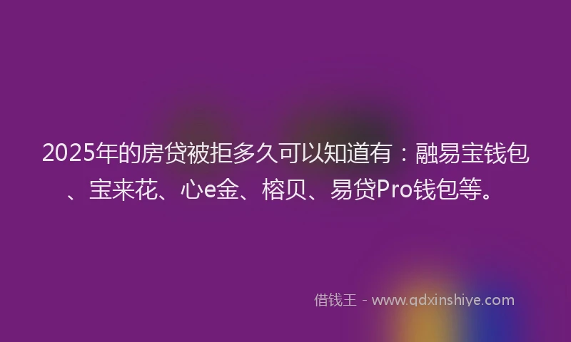 2025年的房贷被拒多久可以知道有：融易宝钱包、宝来花、心e金、榕贝、易贷Pro钱包等。