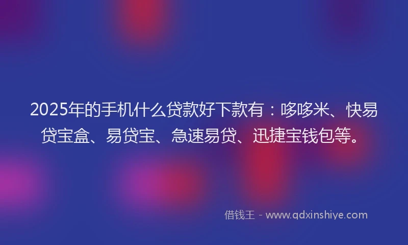 2025年的手机什么贷款好下款有：哆哆米、快易贷宝盒、易贷宝、急速易贷、迅捷宝钱包等。