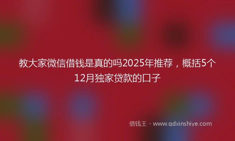 教大家微信借钱是真的吗2025年推荐，概括5个12月独家贷款的口子