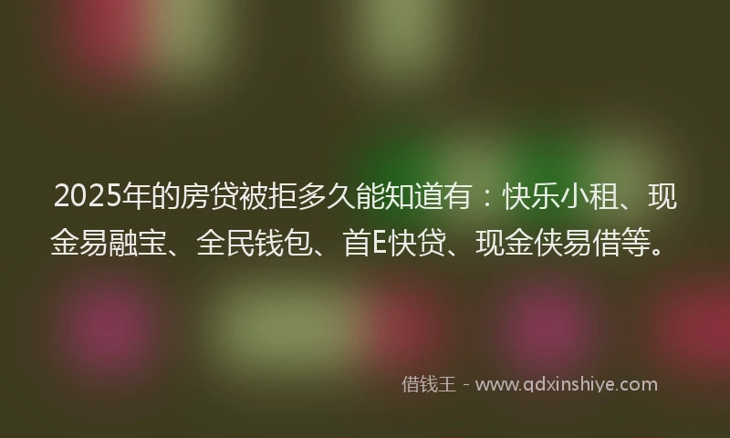 2025年的房贷被拒多久能知道有：快乐小租、现金易融宝、全民钱包、首E快贷、现金侠易借等。
