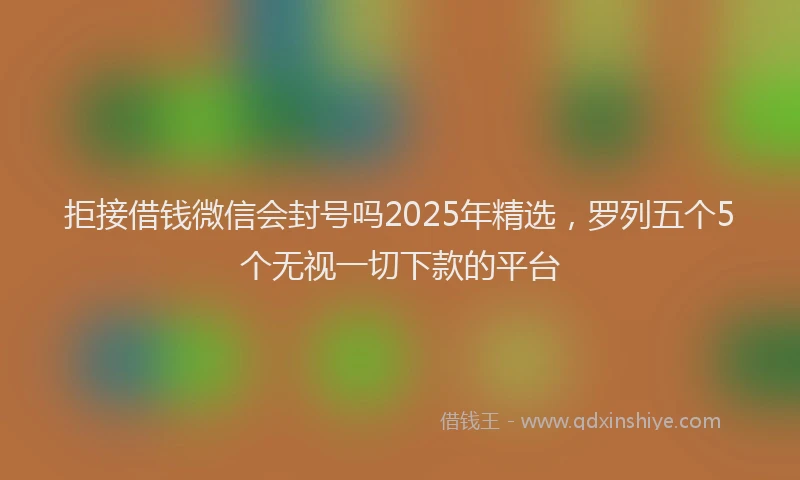 拒接借钱微信会封号吗2025年精选，罗列五个5个无视一切下款的平台