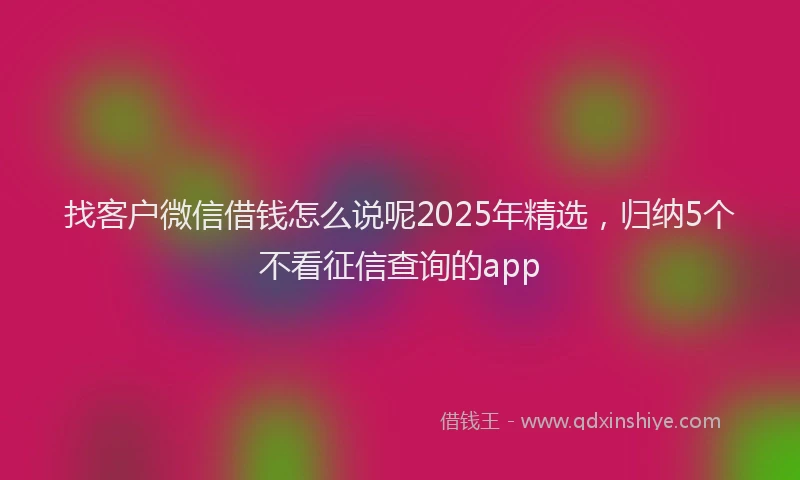 找客户微信借钱怎么说呢2025年精选，归纳5个不看征信查询的app