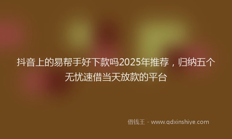 抖音上的易帮手好下款吗2025年推荐，归纳五个无忧速借当天放款的平台