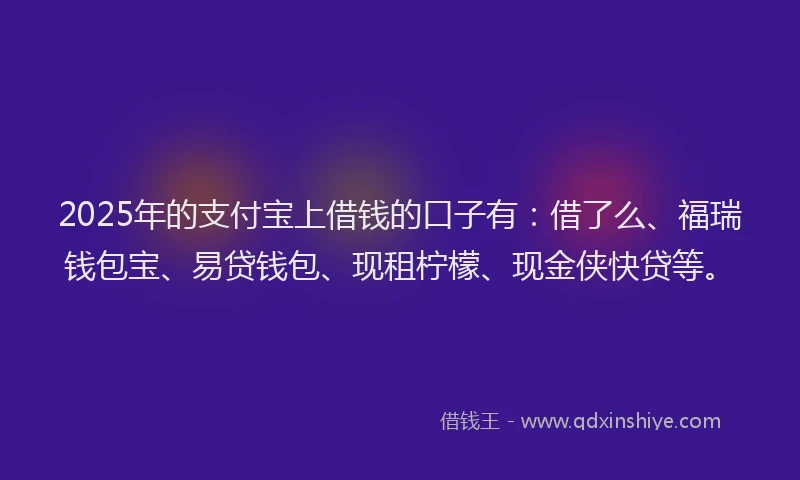 2025年的支付宝上借钱的口子有：借了么、福瑞钱包宝、易贷钱包、现租柠檬、现金侠快贷等。