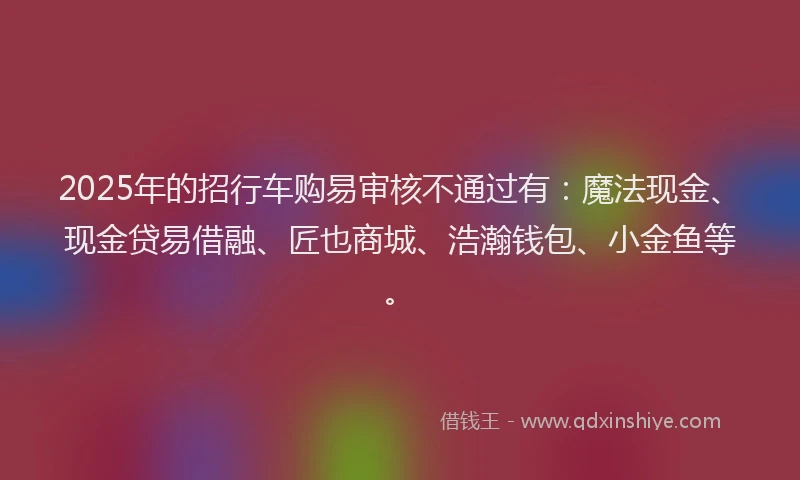 2025年的招行车购易审核不通过有：魔法现金、现金贷易借融、匠也商城、浩瀚钱包、小金鱼等。