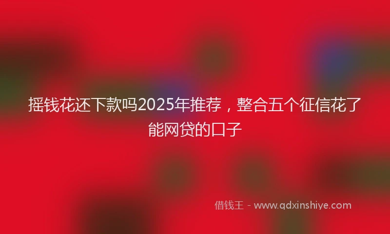摇钱花还下款吗2025年推荐，整合五个征信花了能网贷的口子