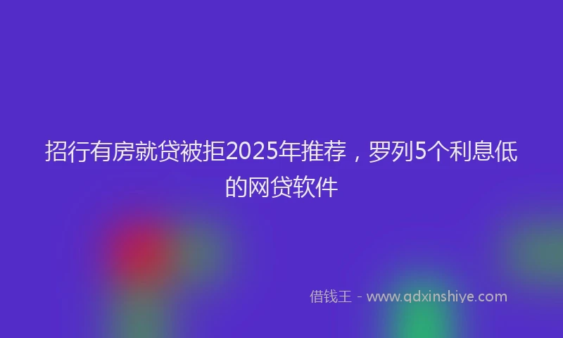 招行有房就贷被拒2025年推荐，罗列5个利息低的网贷软件