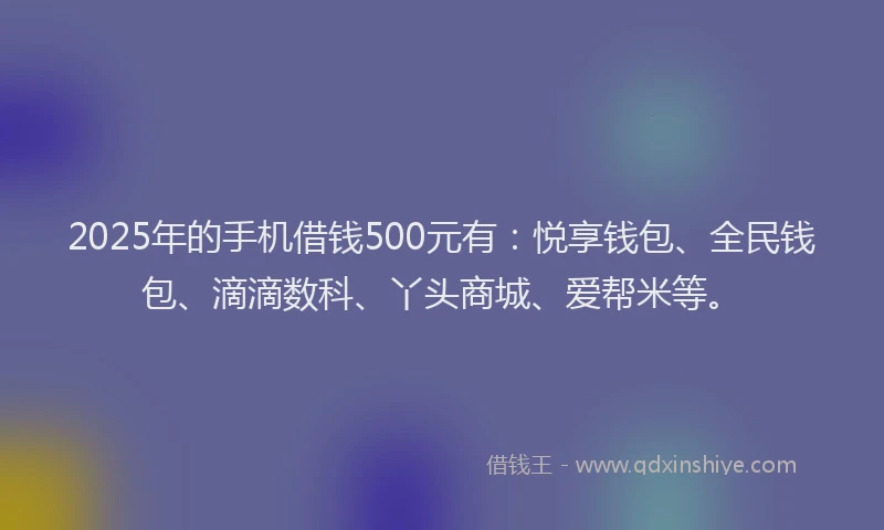 2025年的手机借钱500元有：悦享钱包、全民钱包、滴滴数科、丫头商城、爱帮米等。