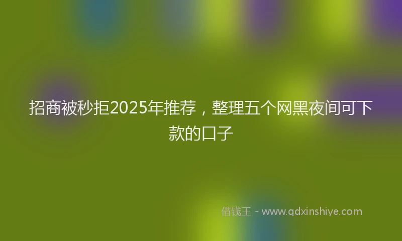 招商被秒拒2025年推荐，整理五个网黑夜间可下款的口子