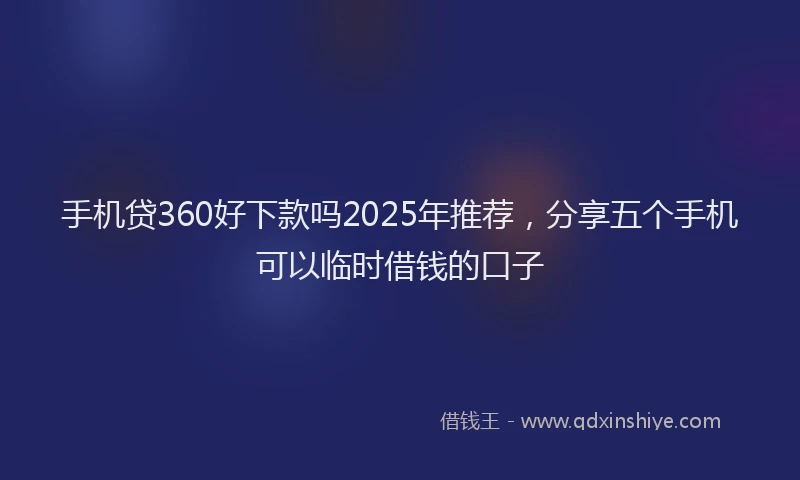 手机贷360好下款吗2025年推荐，分享五个手机可以临时借钱的口子