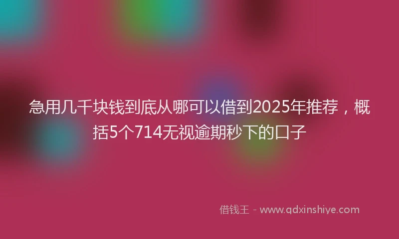 急用几千块钱到底从哪可以借到2025年推荐，概括5个714无视逾期秒下的口子