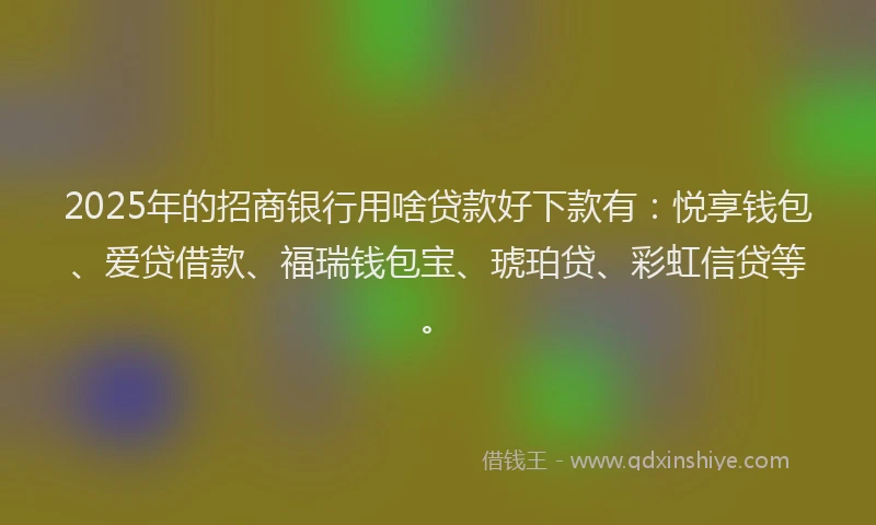 2025年的招商银行用啥贷款好下款有：悦享钱包、爱贷借款、福瑞钱包宝、琥珀贷、彩虹信贷等。