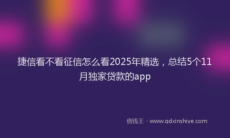 捷信看不看征信怎么看2025年精选，总结5个11月独家贷款的app