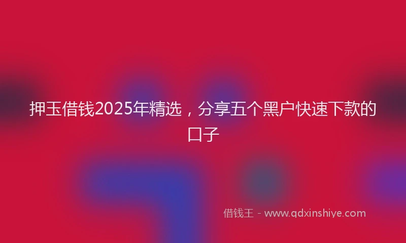 押玉借钱2025年精选，分享五个黑户快速下款的口子