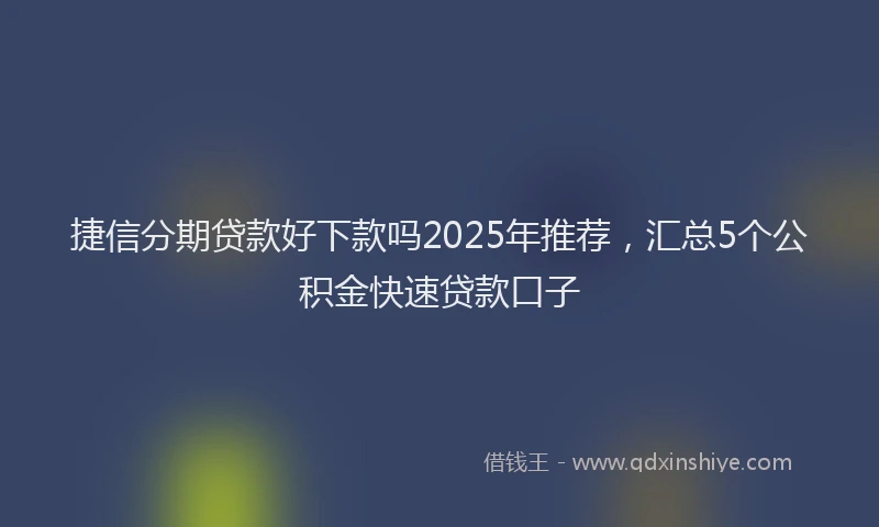 捷信分期贷款好下款吗2025年推荐，汇总5个公积金快速贷款口子