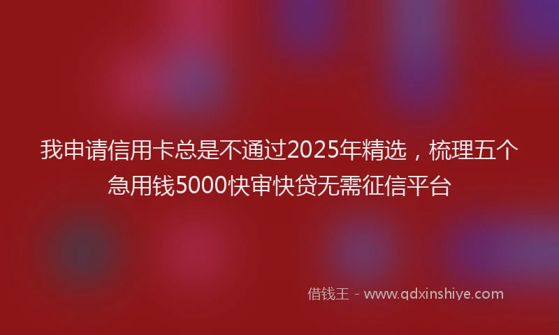 我申请信用卡总是不通过2025年精选，梳理五个急用钱5000快审快贷无需征信平台