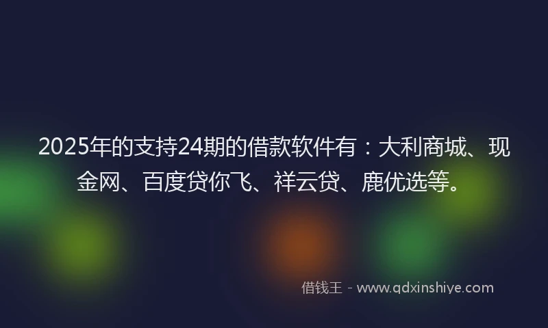 2025年的支持24期的借款软件有：大利商城、现金网、百度贷你飞、祥云贷、鹿优选等。