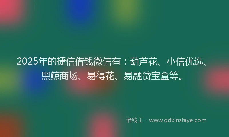 2025年的捷信借钱微信有：葫芦花、小信优选、黑鲸商场、易得花、易融贷宝盒等。