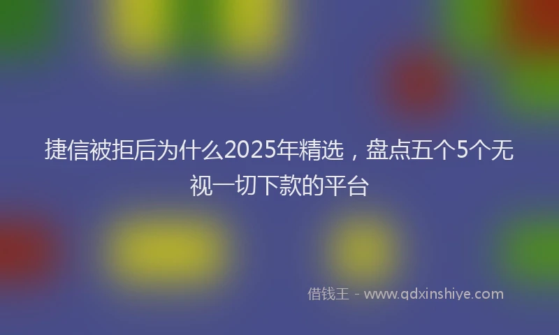 捷信被拒后为什么2025年精选，盘点五个5个无视一切下款的平台