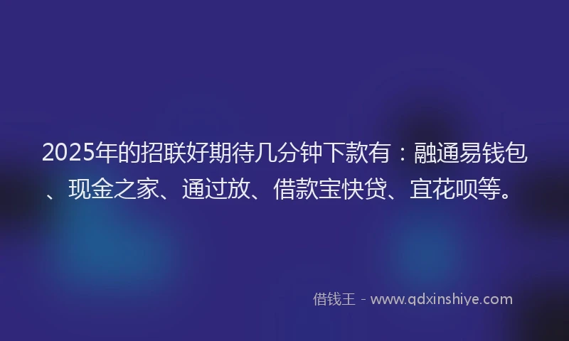 2025年的招联好期待几分钟下款有：融通易钱包、现金之家、通过放、借款宝快贷、宜花呗等。