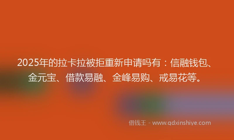 2025年的拉卡拉被拒重新申请吗有：信融钱包、金元宝、借款易融、金峰易购、戒易花等。
