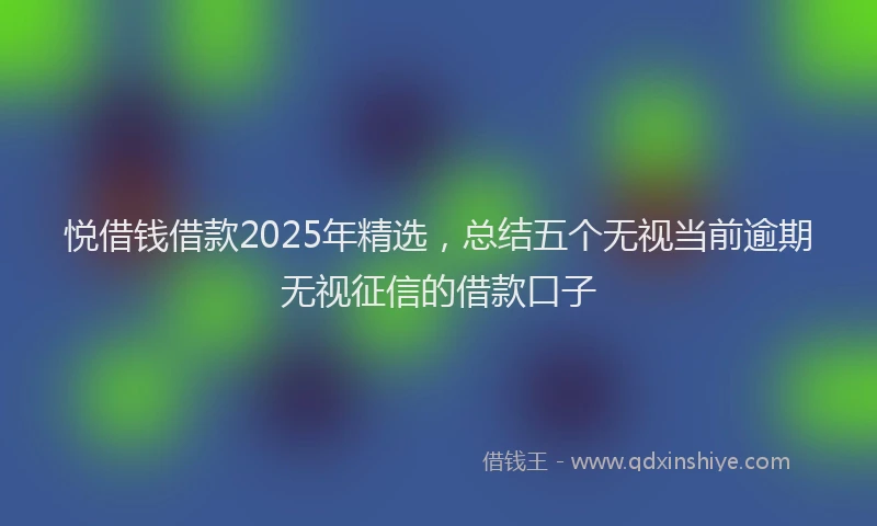 悦借钱借款2025年精选，总结五个无视当前逾期无视征信的借款口子