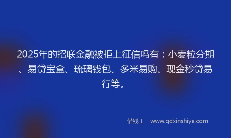 2025年的招联金融被拒上征信吗有：小麦粒分期、易贷宝盒、琉璃钱包、多米易购、现金秒贷易行等。