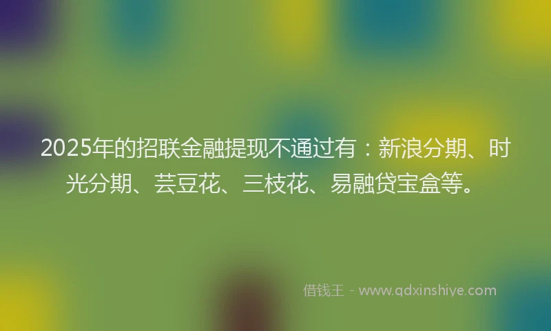 2025年的招联金融提现不通过有：新浪分期、时光分期、芸豆花、三枝花、易融贷宝盒等。