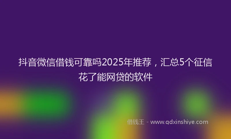 抖音微信借钱可靠吗2025年推荐，汇总5个征信花了能网贷的软件