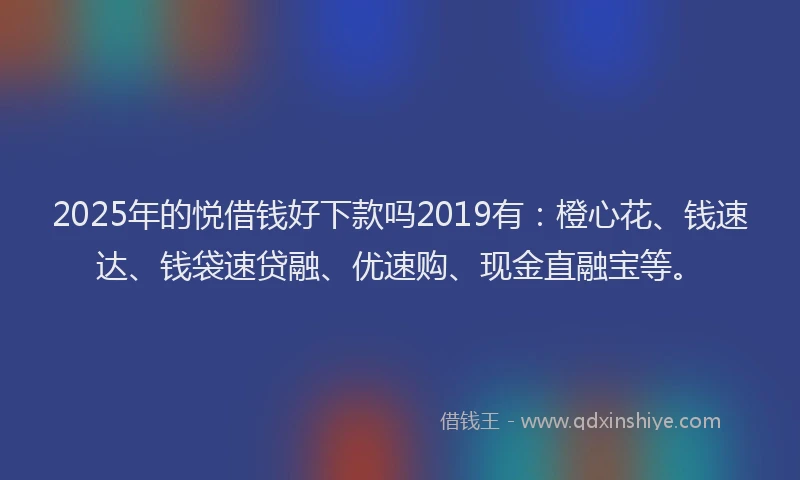2025年的悦借钱好下款吗2019有：橙心花、钱速达、钱袋速贷融、优速购、现金直融宝等。