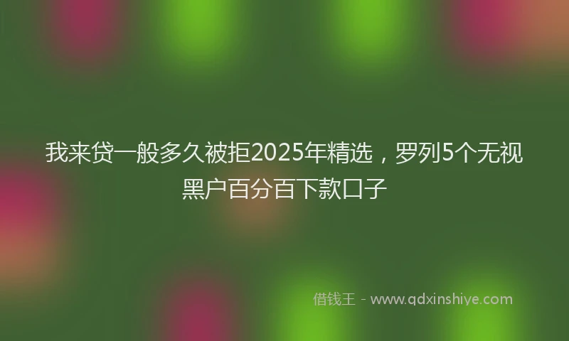 我来贷一般多久被拒2025年精选，罗列5个无视黑户百分百下款口子