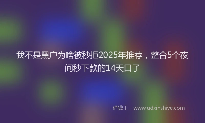 我不是黑户为啥被秒拒2025年推荐，整合5个夜间秒下款的14天口子