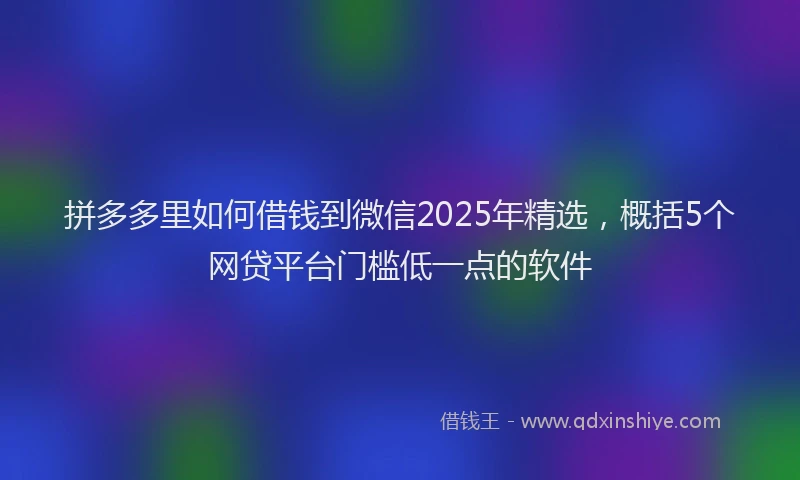 拼多多里如何借钱到微信2025年精选，概括5个网贷平台门槛低一点的软件