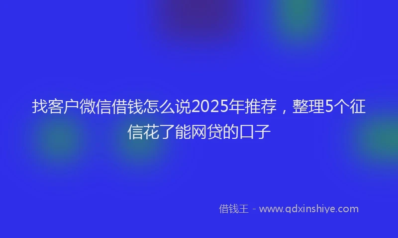 找客户微信借钱怎么说2025年推荐，整理5个征信花了能网贷的口子