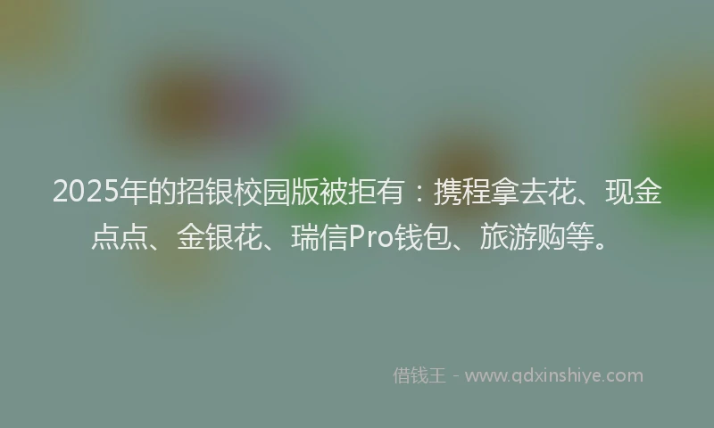 2025年的招银校园版被拒有：携程拿去花、现金点点、金银花、瑞信Pro钱包、旅游购等。