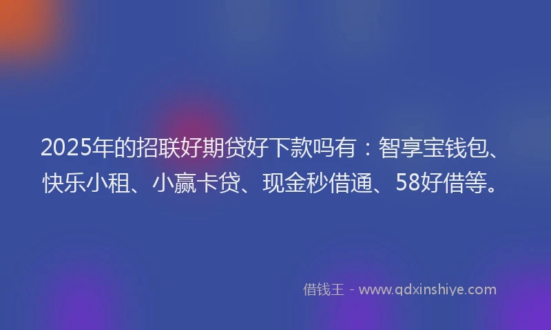 2025年的招联好期贷好下款吗有：智享宝钱包、快乐小租、小赢卡贷、现金秒借通、58好借等。