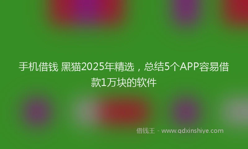 手机借钱 黑猫2025年精选，总结5个APP容易借款1万块的软件