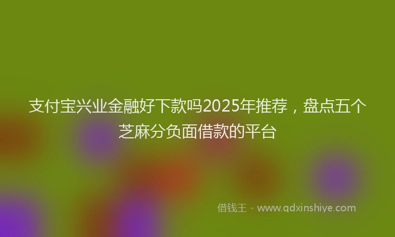 支付宝兴业金融好下款吗2025年推荐，盘点五个芝麻分负面借款的平台