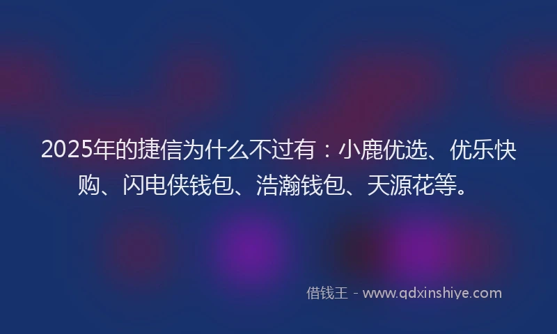 2025年的捷信为什么不过有：小鹿优选、优乐快购、闪电侠钱包、浩瀚钱包、天源花等。