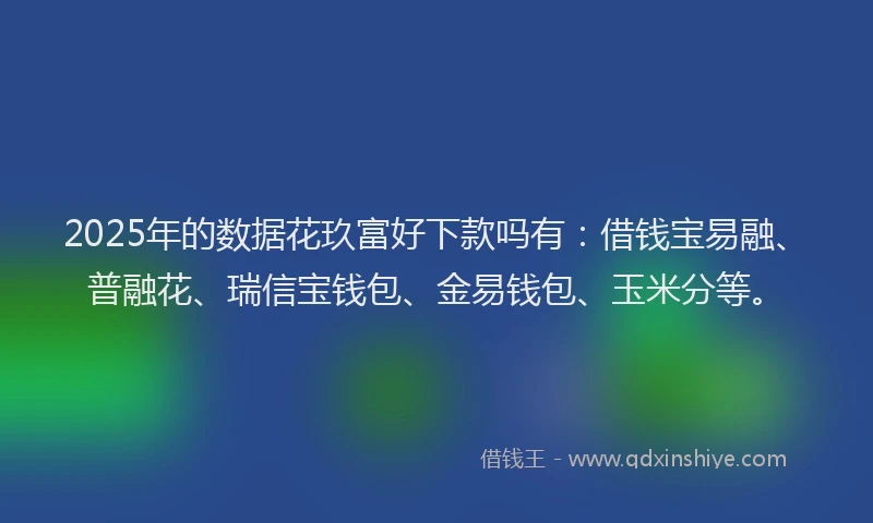 2025年的数据花玖富好下款吗有：借钱宝易融、普融花、瑞信宝钱包、金易钱包、玉米分等。