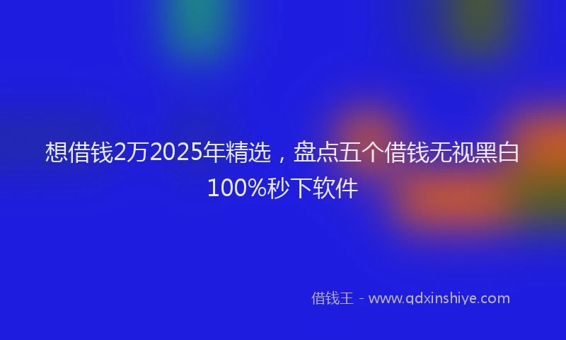 想借钱2万2025年精选，盘点五个借钱无视黑白100%秒下软件